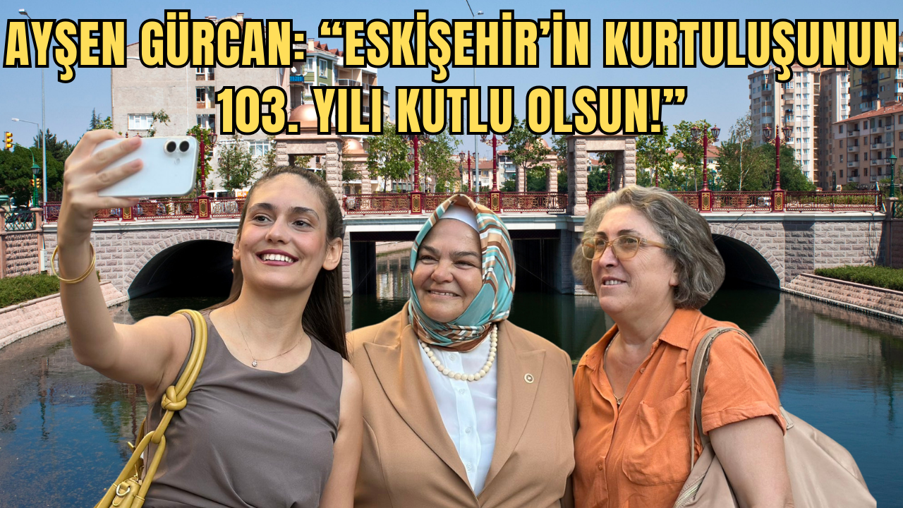 AYŞEN GÜRCAN: “ESKİŞEHİR’İN KURTULUŞUNUN 103. YILI KUTLU OLSUN!”