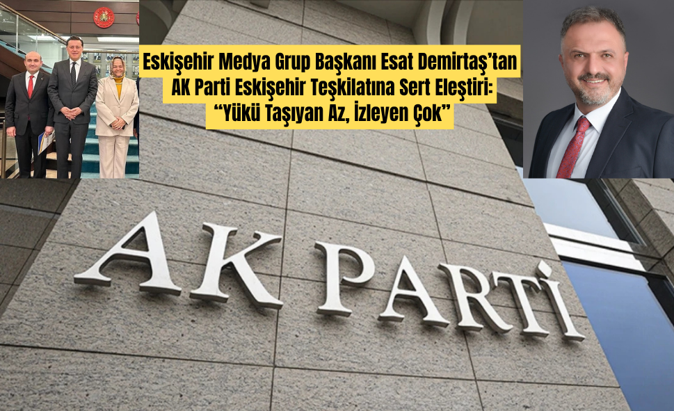 Eskişehir Medya Grup Başkanı Esat Demirtaş’tan AK Parti Eskişehir Teşkilatına Sert Eleştiri: “Yükü Taşıyan Az, İzleyen Çok”