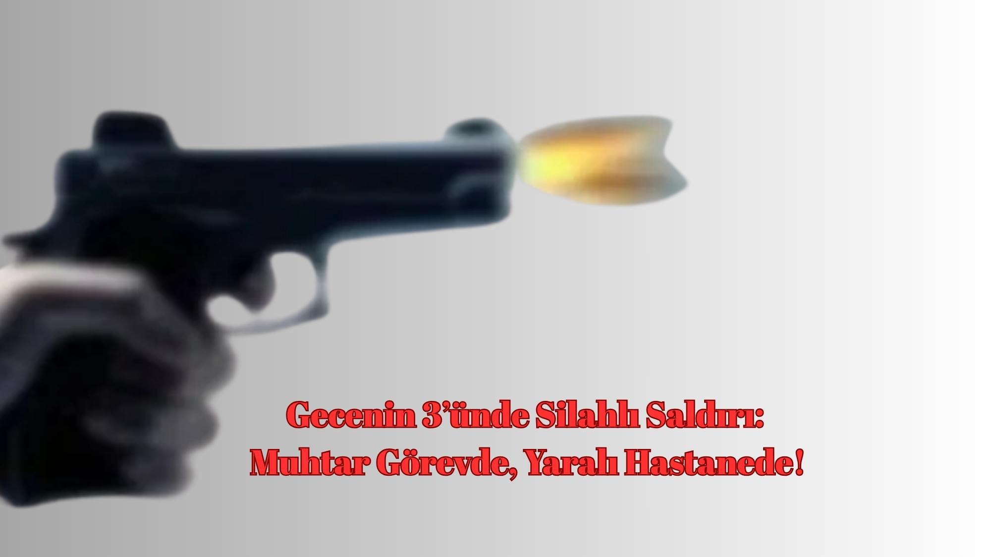 Gecenin 3’ünde Silahlı Saldırı: Muhtar Görevde, Yaralı Hastanede!